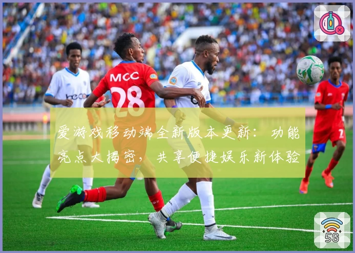 爱游戏移动端全新版本更新：功能亮点大揭密，共享便捷娱乐新体验