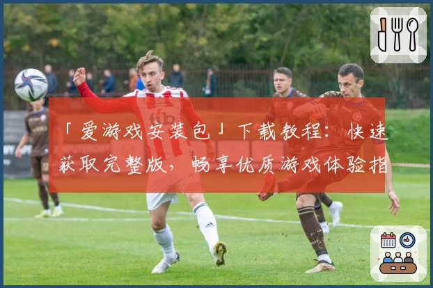 「爱游戏安装包」下载教程：快速获取完整版，畅享优质游戏体验指南