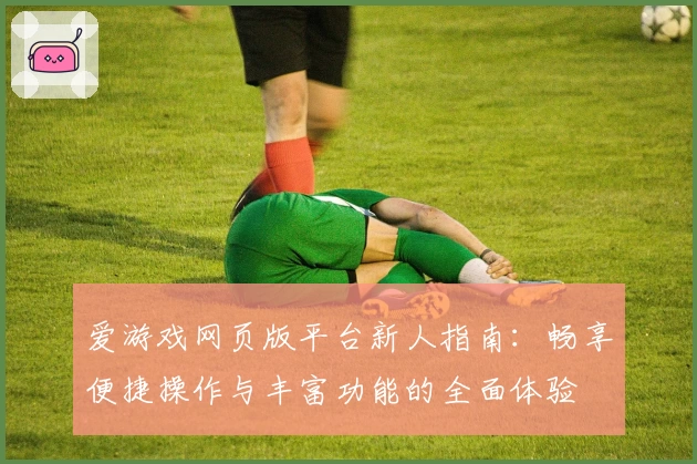 爱游戏网页版平台新人指南：畅享便捷操作与丰富功能的全面体验