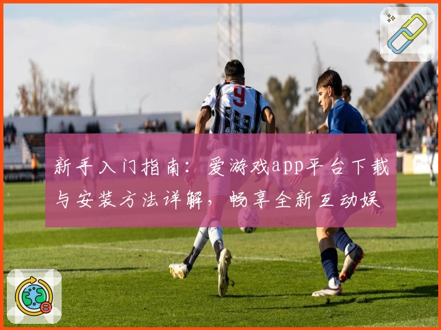 新手入门指南：爱游戏app平台下载与安装方法详解，畅享全新互动娱乐体验