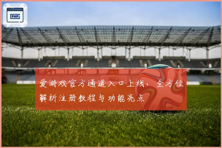 爱游戏官方通道入口上线，全方位解析注册教程与功能亮点