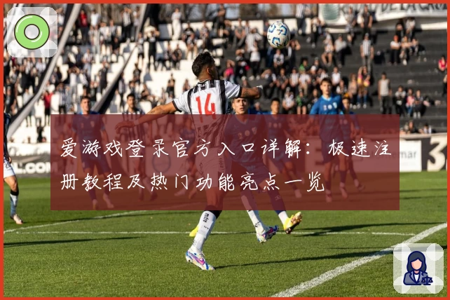 爱游戏登录官方入口详解：极速注册教程及热门功能亮点一览