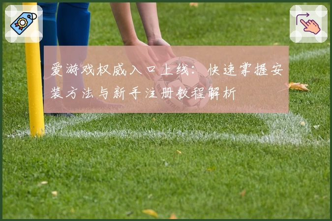 爱游戏权威入口上线：快速掌握安装方法与新手注册教程解析