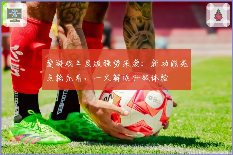 爱游戏年度版强势来袭：新功能亮点抢先看，一文解读升级体验