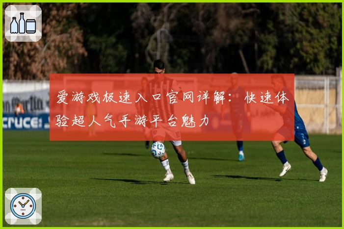 爱游戏极速入口官网详解：快速体验超人气手游平台魅力