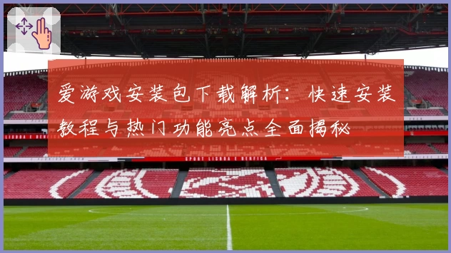 爱游戏安装包下载解析：快速安装教程与热门功能亮点全面揭秘