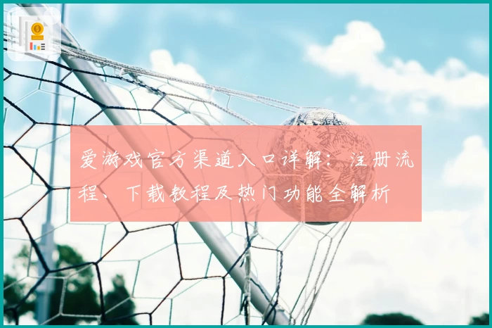 爱游戏官方渠道入口详解：注册流程、下载教程及热门功能全解析