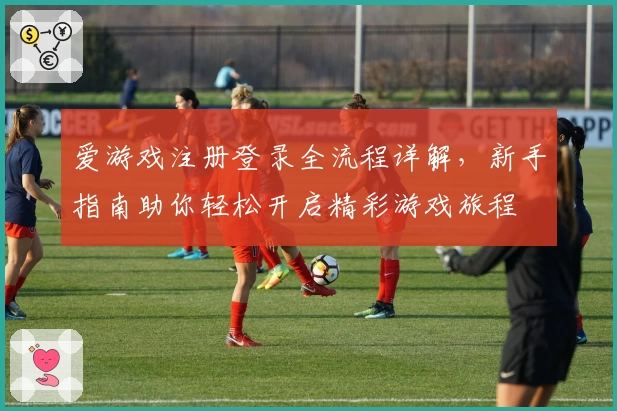 爱游戏注册登录全流程详解，新手指南助你轻松开启精彩游戏旅程