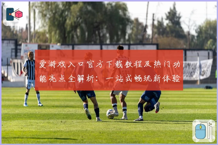 爱游戏入口官方下载教程及热门功能亮点全解析：一站式畅玩新体验