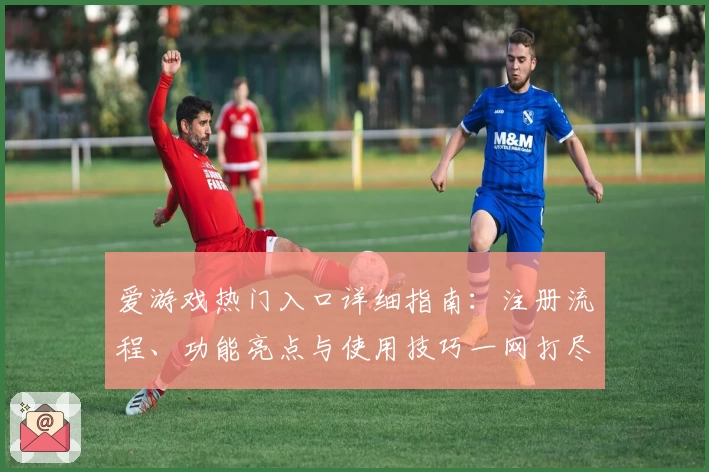 爱游戏热门入口详细指南：注册流程、功能亮点与使用技巧一网打尽