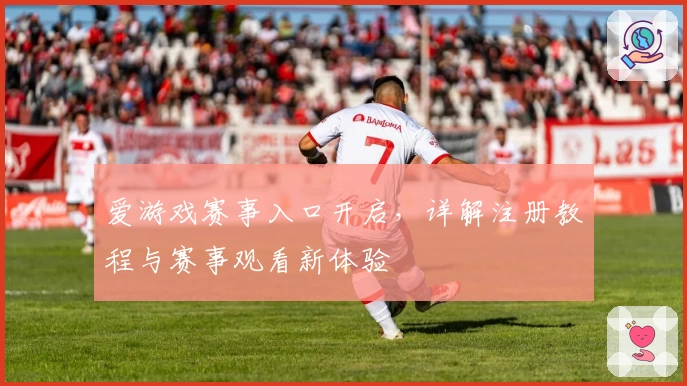 爱游戏赛事入口开启，详解注册教程与赛事观看新体验
