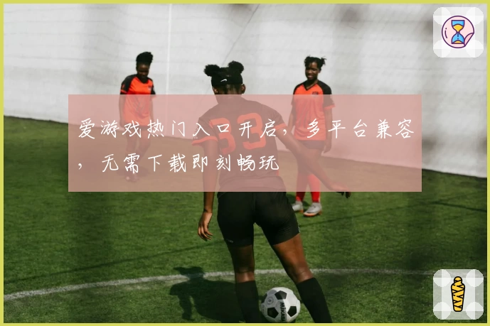 爱游戏热门入口开启，多平台兼容，无需下载即刻畅玩