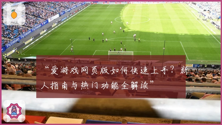 “爱游戏网页版如何快速上手？新人指南与热门功能全解读”