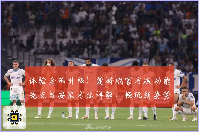 体验全面升级！爱游戏官方版功能亮点与安装方法详解，畅玩新姿势速看