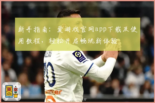 新手指南：爱游戏官网app下载及使用教程，轻松开启畅玩新体验