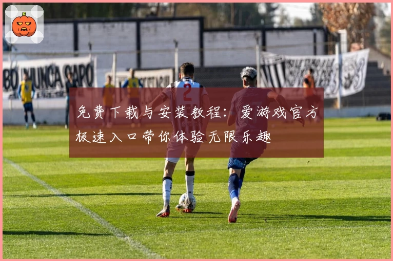 免费下载与安装教程：爱游戏官方极速入口带你体验无限乐趣