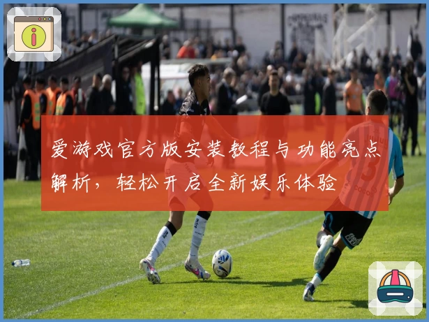 爱游戏官方版安装教程与功能亮点解析，轻松开启全新娱乐体验