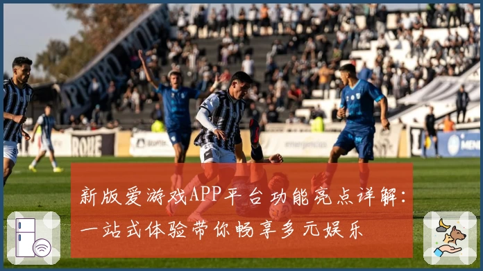 新版爱游戏APP平台功能亮点详解：一站式体验带你畅享多元娱乐