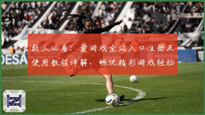 新人必看：爱游戏全站入口注册及使用教程详解，畅玩精彩游戏轻松上手