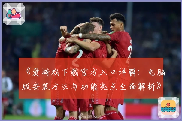 《爱游戏下载官方入口详解：电脑版安装方法与功能亮点全面解析》