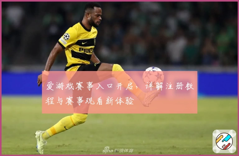 爱游戏赛事入口开启，详解注册教程与赛事观看新体验