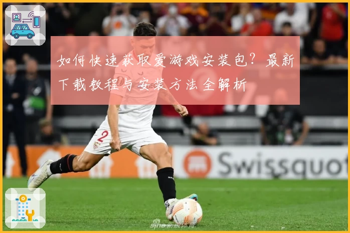 如何快速获取爱游戏安装包？最新下载教程与安装方法全解析