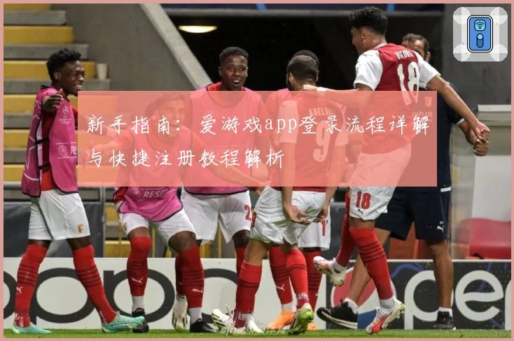 新手指南：爱游戏app登录流程详解与快捷注册教程解析