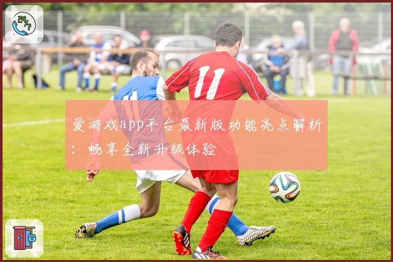爱游戏app平台最新版功能亮点解析：畅享全新升级体验