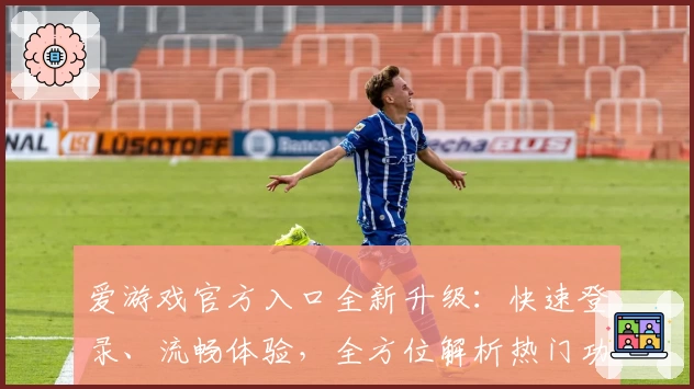 爱游戏官方入口全新升级：快速登录、流畅体验，全方位解析热门功能亮点