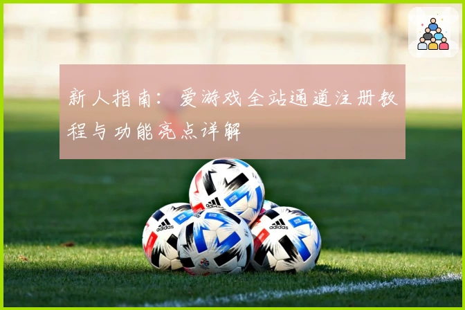 新人指南：爱游戏全站通道注册教程与功能亮点详解