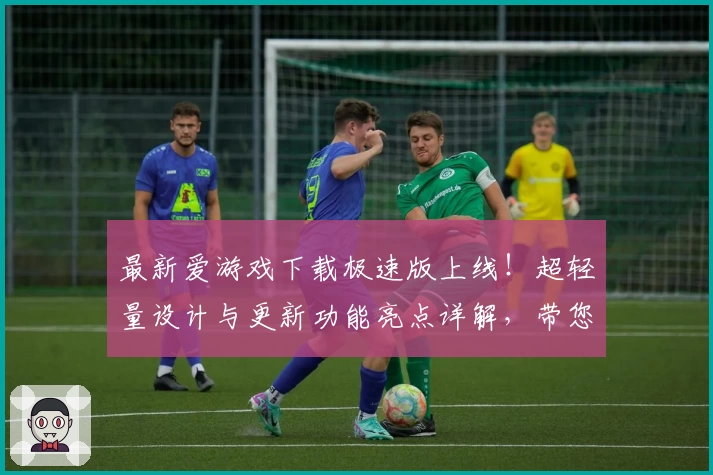 最新爱游戏下载极速版上线！超轻量设计与更新功能亮点详解，带您畅享极速体验！