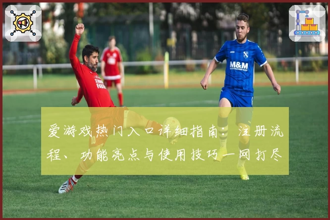 爱游戏热门入口详细指南：注册流程、功能亮点与使用技巧一网打尽