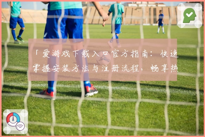 「爱游戏下载入口官方指南：快速掌握安装方法与注册流程，畅享热门应用新体验」