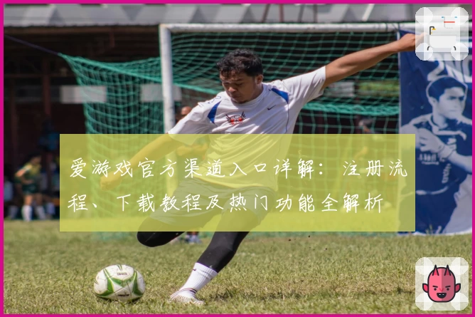 爱游戏官方渠道入口详解：注册流程、下载教程及热门功能全解析