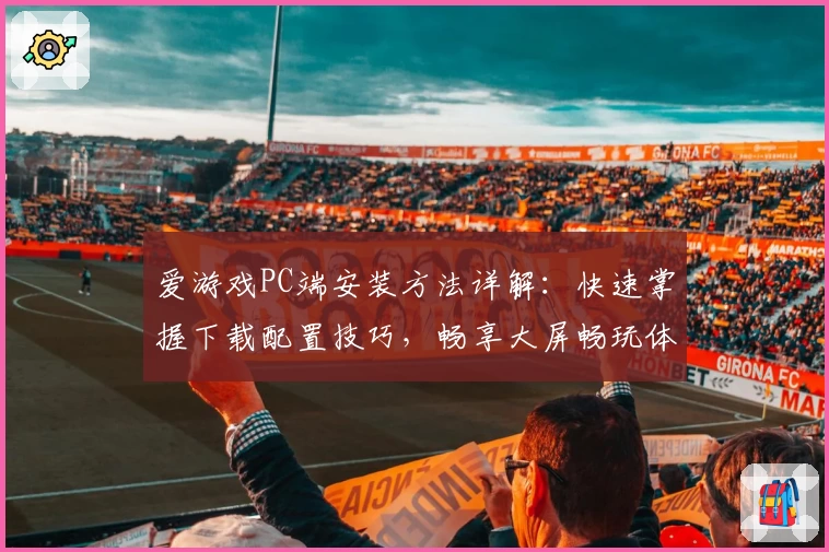 爱游戏PC端安装方法详解：快速掌握下载配置技巧，畅享大屏畅玩体验