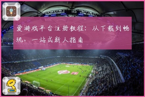 爱游戏平台注册教程：从下载到畅玩，一站式新人指南