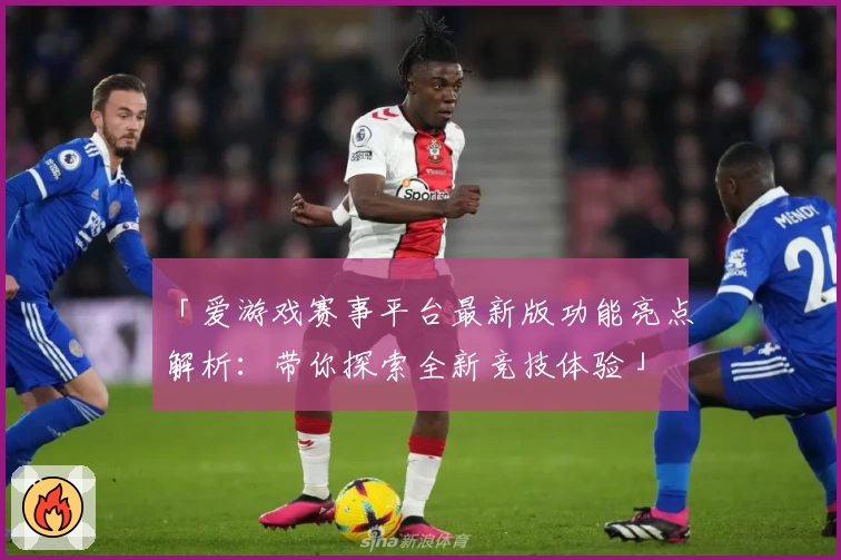 「爱游戏赛事平台最新版功能亮点解析：带你探索全新竞技体验」
