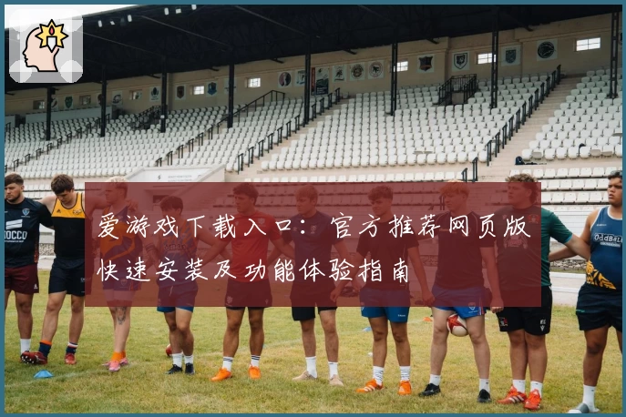 爱游戏下载入口：官方推荐网页版快速安装及功能体验指南