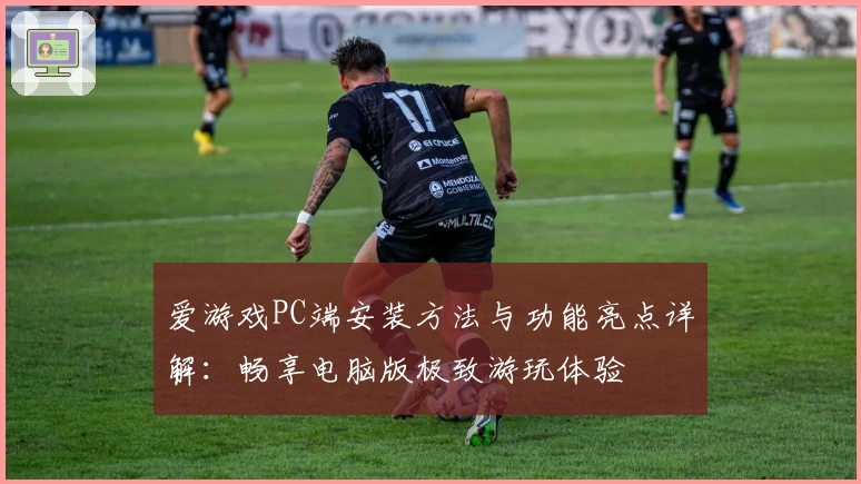爱游戏PC端安装方法与功能亮点详解：畅享电脑版极致游玩体验