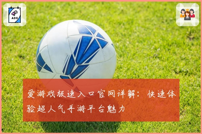 爱游戏极速入口官网详解：快速体验超人气手游平台魅力
