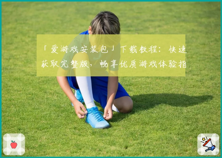 「爱游戏安装包」下载教程：快速获取完整版，畅享优质游戏体验指南