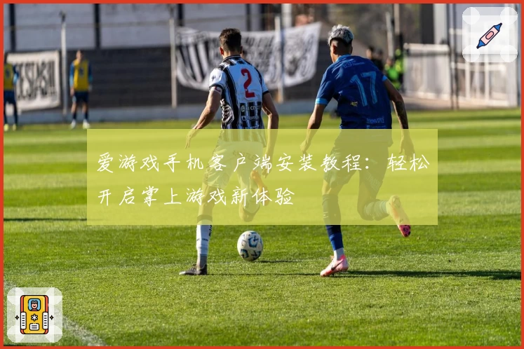 爱游戏手机客户端安装教程：轻松开启掌上游戏新体验